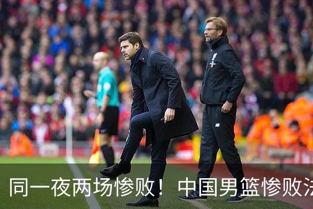同一夜两场惨败！中国男篮惨败法国，日本再遭重创，暴露青训差距