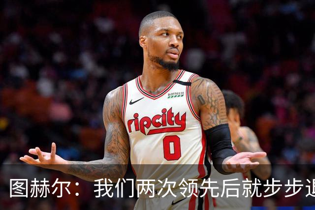 图赫尔：我们两次领先后就步步退守，这不是我们的风格
