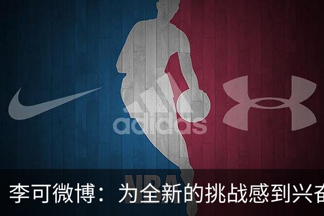 李可微博：为全新的挑战感到兴奋 我已经准备好了