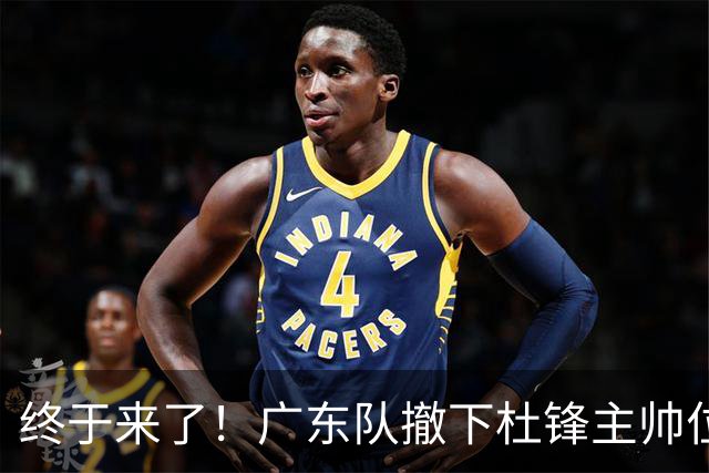 终于来了！广东队撤下杜锋主帅位置，新主教练正式曝光！
